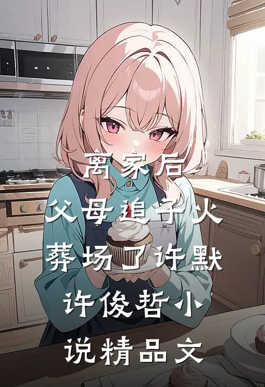 离家后,父母追子火葬场了许默许俊哲小说精品文