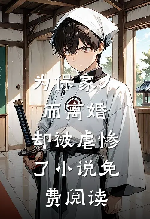 为保家人而离婚，却被虐惨了小说免费阅读