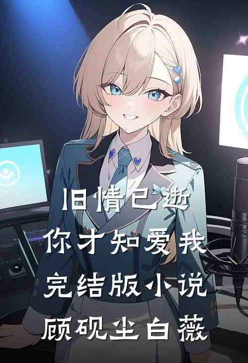 旧情已逝，你才知爱我完结版小说顾砚尘白薇