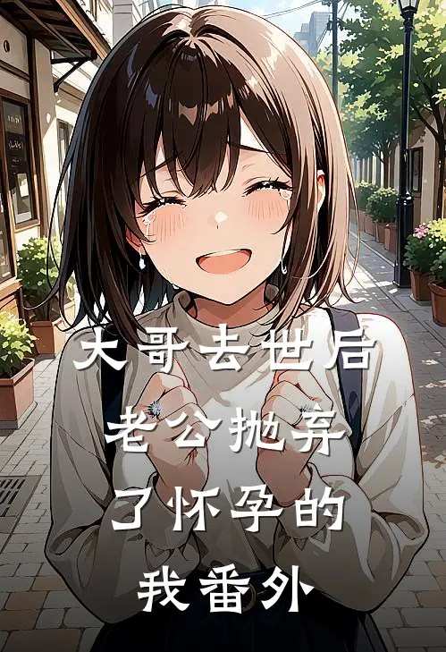 大哥去世后，老公抛弃了怀孕的我 番外
