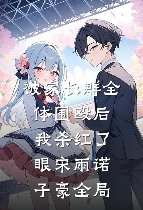 被家长群全体围殴后，我杀红了眼宋雨诺子豪全局