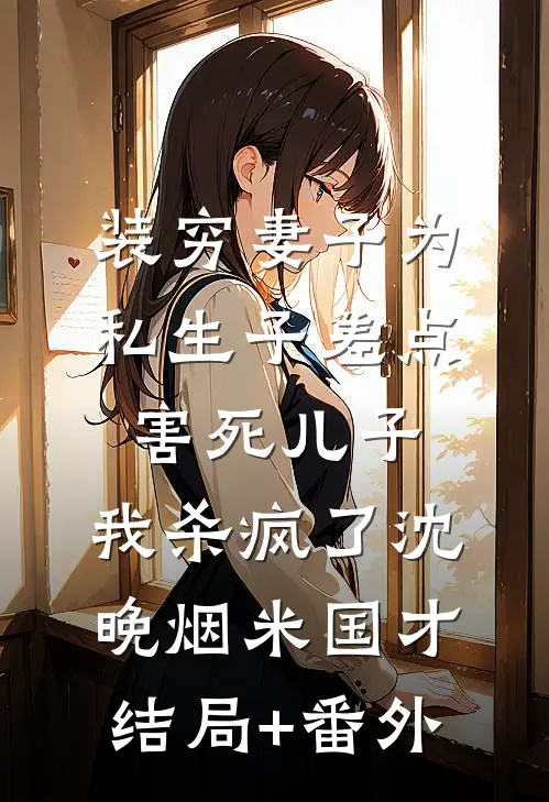 装穷妻子为私生子差点害死儿子，我杀疯了沈晚烟米国才结局+番外