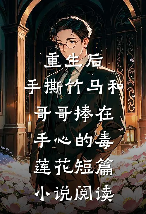 重生后，手撕竹马和哥哥捧在手心的毒莲花短篇小说阅读