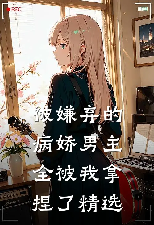 被嫌弃的病娇男主，全被我拿捏了精选