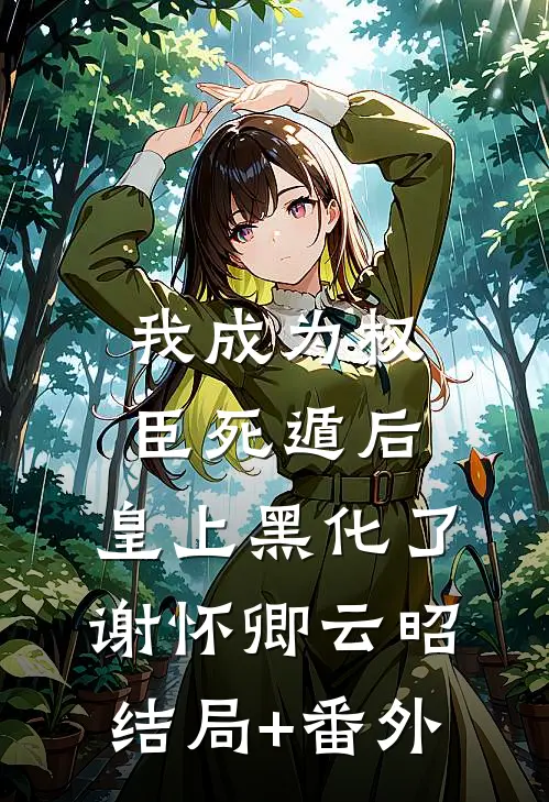 我成为权臣死遁后，皇上黑化了谢怀卿云昭结局+番外