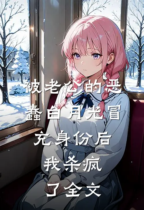 被老公的恶蠢白月光冒充身份后，我杀疯了全文
