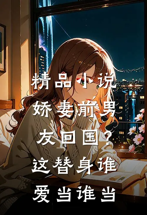 精品小说娇妻前男友回国？这替身谁爱当谁当
