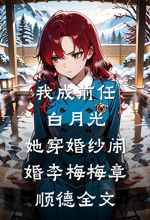我成前任白月光，她穿婚纱闹婚李梅梅章顺德全文
