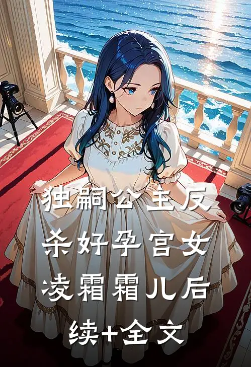 独嗣公主反杀好孕宫女凌霜霜儿后续+全文
