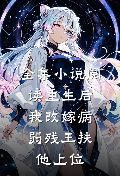 全集小说阅读重生后，我改嫁病弱残王扶他上位