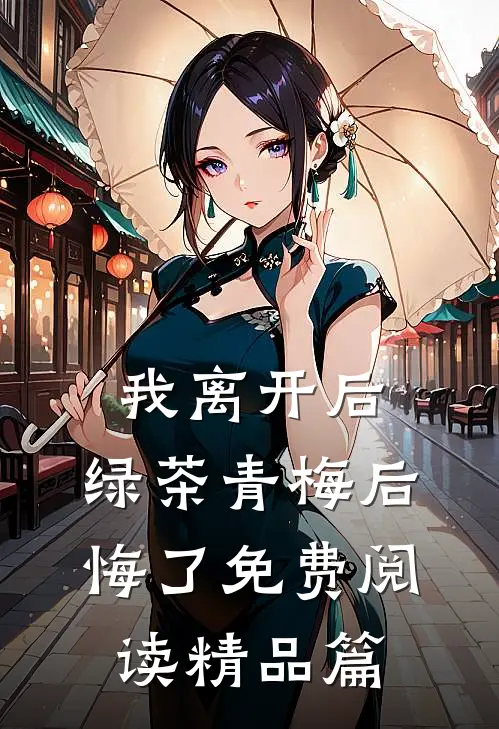 我离开后,绿茶青梅后悔了免费阅读精品篇