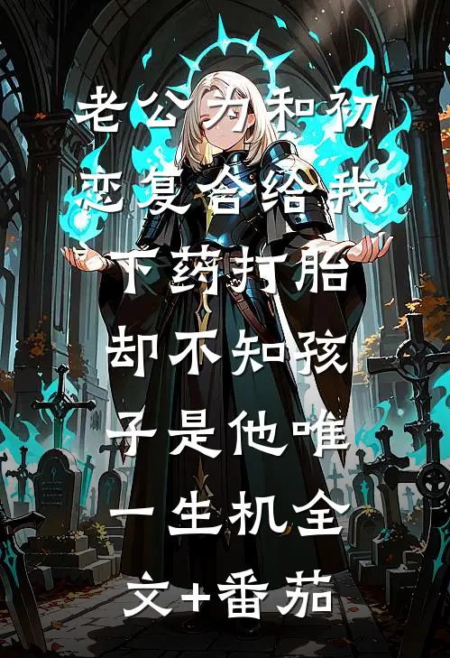 老公为和初恋复合给我下药打胎，却不知孩子是他唯一生机全文+番茄