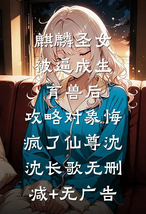 麒麟圣女被逼成生育兽后，攻略对象悔疯了仙尊沈沈长歌无删减+无广告