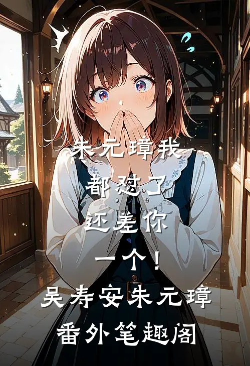 朱元璋我都怼了，还差你一个！：吴寿安朱元璋番外笔趣阁