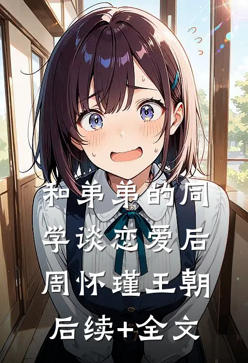 和弟弟的同学谈恋爱后周怀瑾王朝后续+全文