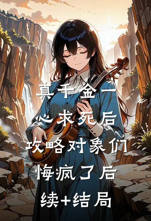 真千金一心求死后，攻略对象们悔疯了后续+结局