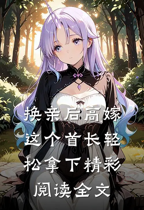 换亲后高嫁，这个首长轻松拿下精彩阅读全文