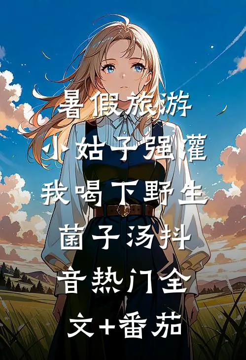 暑假旅游，小姑子强灌我喝下野生菌子汤抖音热门全文+番茄