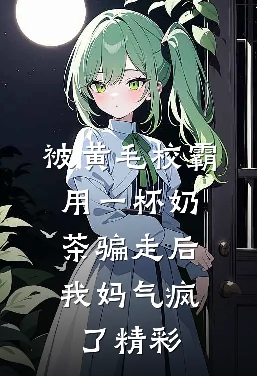 被黄毛校霸用一杯奶茶骗走后，我妈气疯了精彩