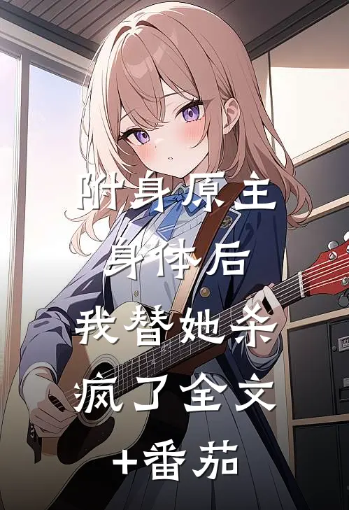 附身原主身体后，我替她杀疯了全文+番茄