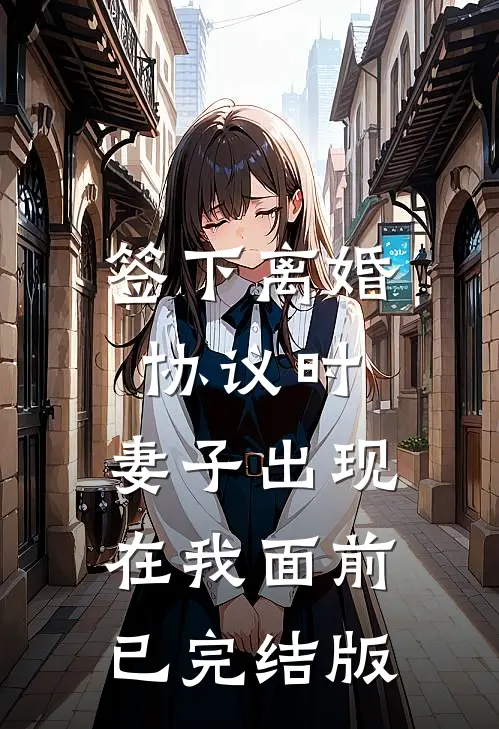 签下离婚协议时，妻子出现在我面前已完结版