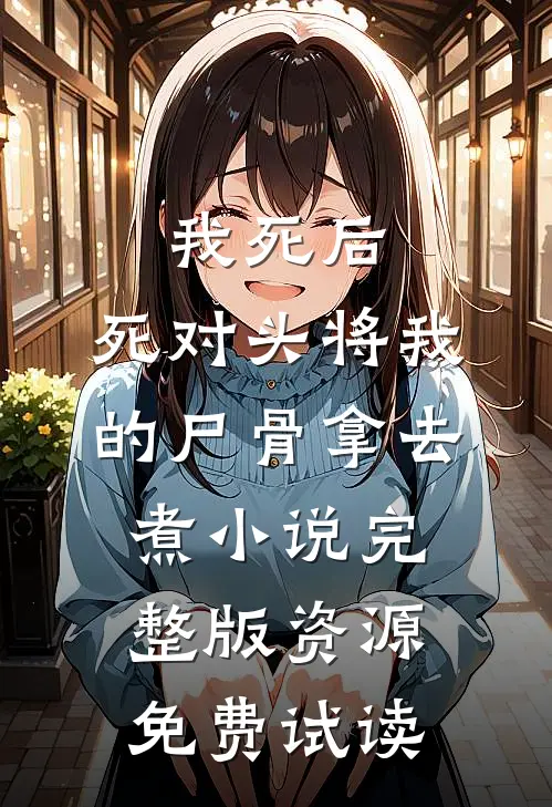 我死后，死对头将我的尸骨拿去煮小说完整版资源免费试读
