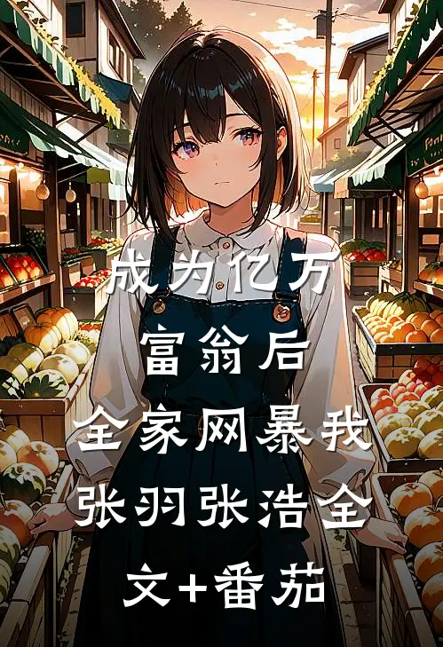 成为亿万富翁后，全家网暴我张羽张浩全文+番茄