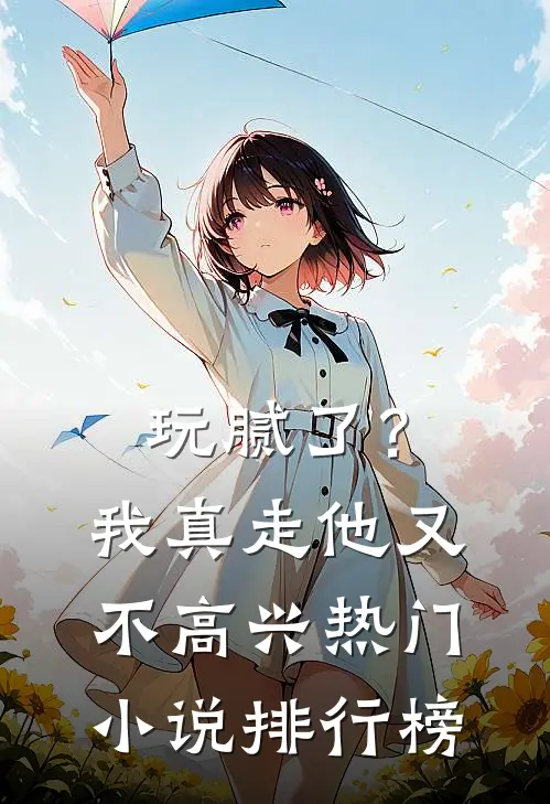 玩腻了？我真走他又不高兴热门小说排行榜