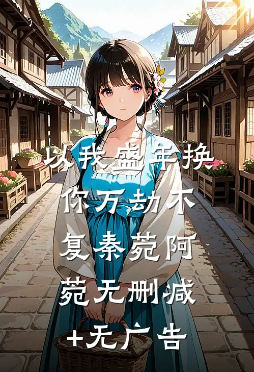 以我盛年换你万劫不复秦菀阿菀无删减+无广告