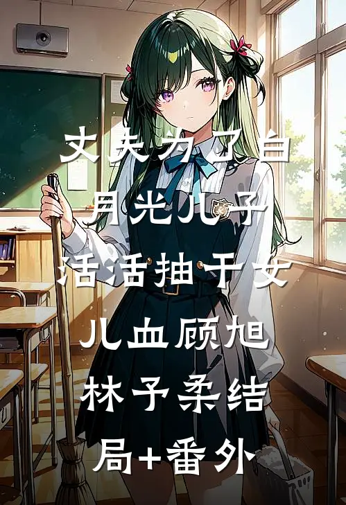 丈夫为了白月光儿子，活活抽干女儿血顾旭林予柔结局+番外