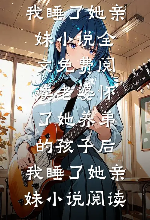 老婆怀了她养弟的孩子后，我睡了她亲妹小说全文免费阅读_老婆怀了她养弟的孩子后，我睡了她亲妹小说阅读