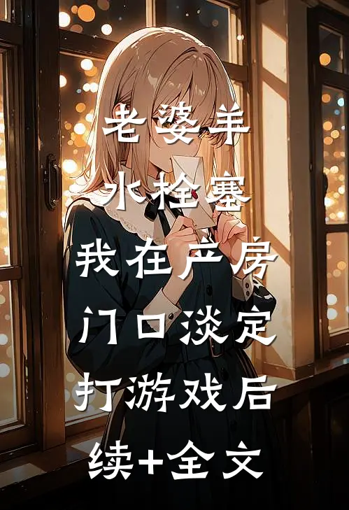 老婆羊水栓塞，我在产房门口淡定打游戏后续+全文