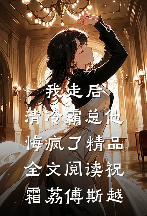 我走后，清冷霸总他悔疯了精品全文阅读祝霜荔傅斯越
