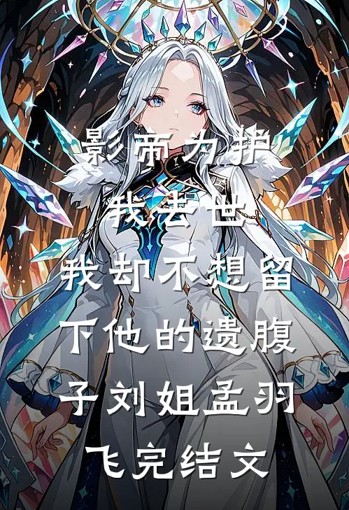 影帝为护我去世，我却不想留下他的遗腹子刘姐孟羽飞完结文