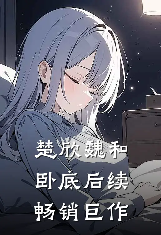 楚欣魏和卧底后续畅销巨作
