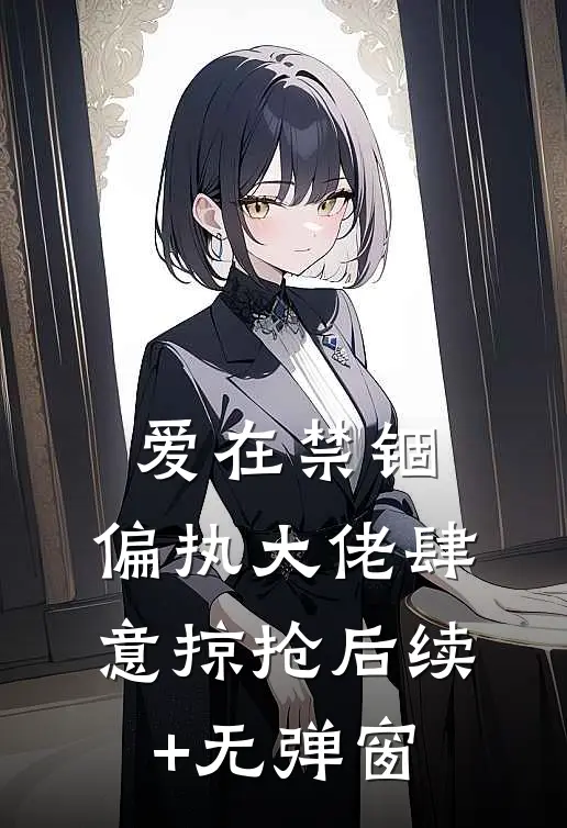 爱在禁锢：偏执大佬肆意掠抢后续+无弹窗