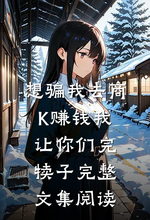 想骗我去商K赚钱我让你们完犊子完整文集阅读