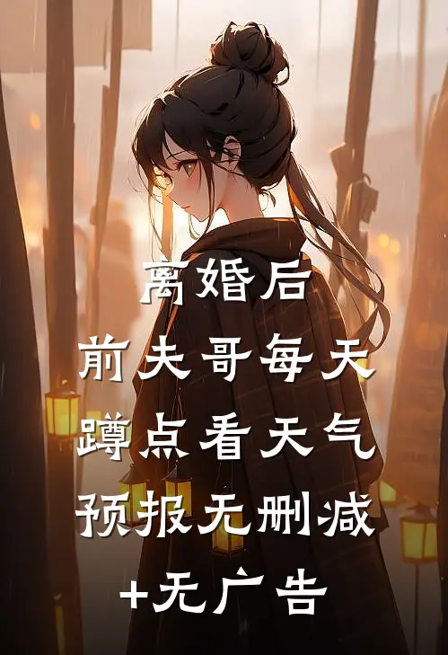 离婚后，前夫哥每天蹲点看天气预报无删减+无广告