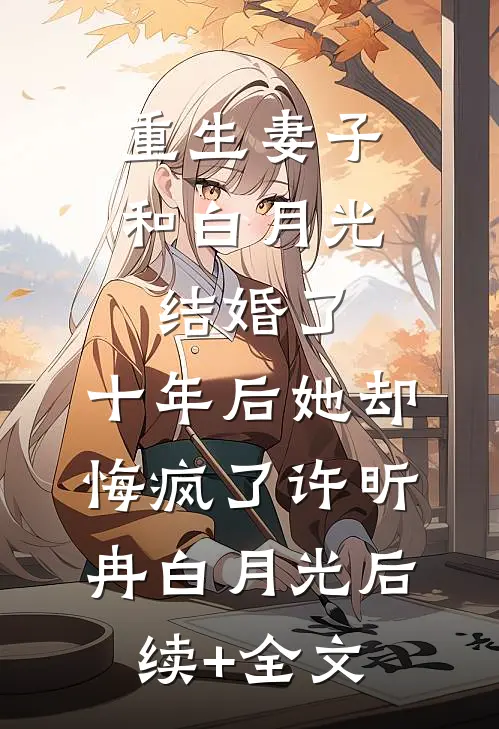 重生妻子和白月光结婚了，十年后她却悔疯了许昕冉白月光后续+全文