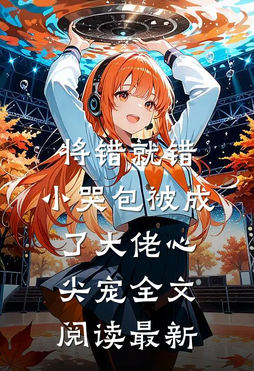 将错就错：小哭包被成了大佬心尖宠全文阅读最新