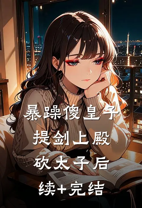暴躁傻皇子，提剑上殿砍太子后续+完结