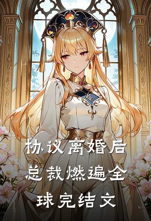 协议离婚后，总裁燃遍全球完结文