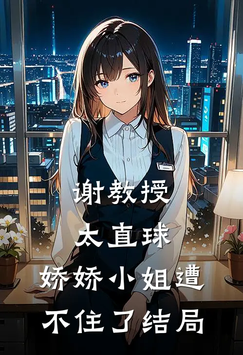 谢教授太直球，娇娇小姐遭不住了结局