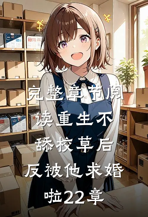 完整章节阅读重生不舔校草后,反被他求婚啦22章