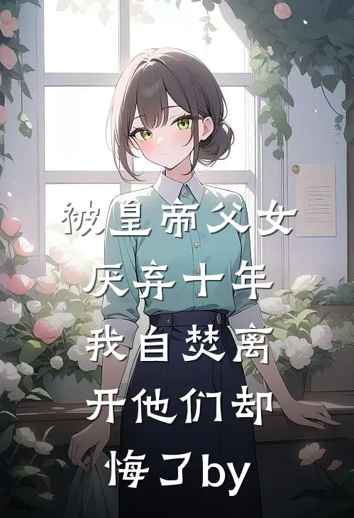 被皇帝父女厌弃十年，我自焚离开他们却悔了by
