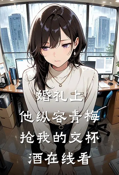 婚礼上，他纵容青梅抢我的交杯酒在线看