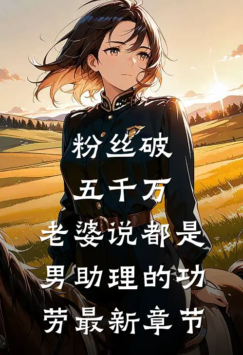 粉丝破五千万，老婆说都是男助理的功劳最新章节
