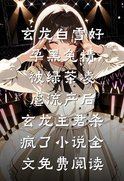 玄龙白雪好孕黑兔精被绿茶凌虐流产后，玄龙主君杀疯了小说全文免费阅读