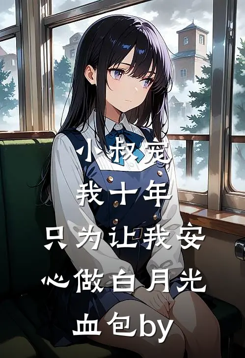 小叔宠我十年，只为让我安心做白月光血包by