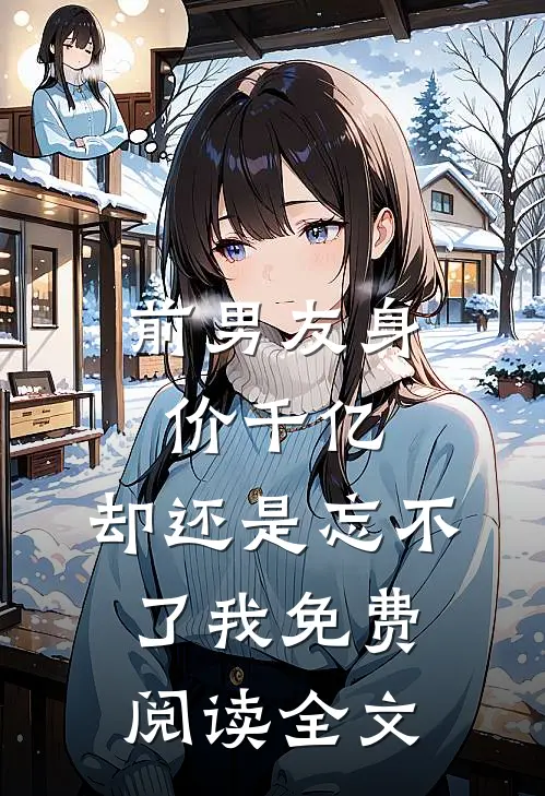 前男友身价千亿，却还是忘不了我免费阅读全文